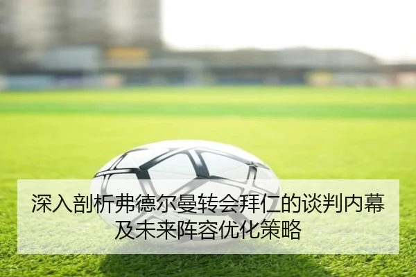 深入剖析弗德尔曼转会拜仁的谈判内幕及未来阵容优化策略