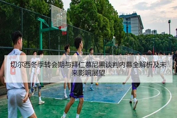 切尔西冬季转会期与拜仁慕尼黑谈判内幕全解析及未来影响展望